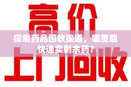 泰州探索药品回收渠道，哪里能快速卖剩余药？