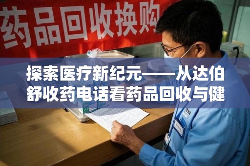 泰州探索医疗新纪元——从达伯舒收药电话看药品回收与健康管理的未来