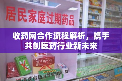 泰州收药网合作流程解析，携手共创医药行业新未来