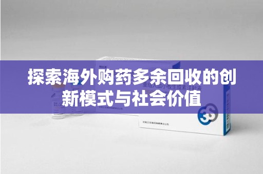 泰州探索海外购药多余回收的创新模式与社会价值