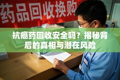 泰州抗癌药回收安全吗？揭秘背后的真相与潜在风险