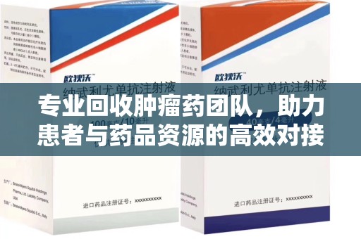 泰州专业回收肿瘤药团队，助力患者与药品资源的高效对接