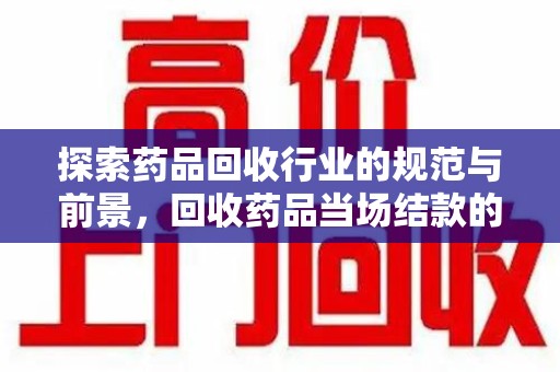 泰州探索药品回收行业的规范与前景，回收药品当场结款的意义