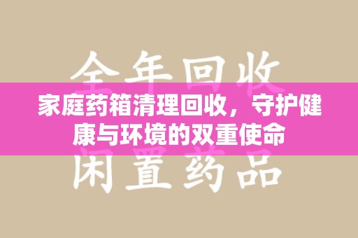 泰州家庭药箱清理回收，守护健康与环境的双重使命