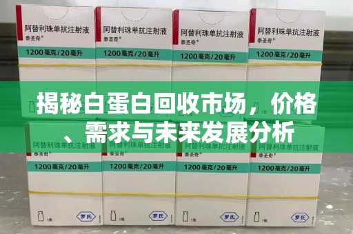 泰州揭秘白蛋白回收市场，价格、需求与未来发展分析