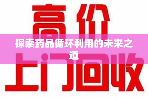 泰州探索药品循环利用的未来之道