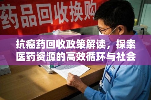 泰州抗癌药回收政策解读，探索医药资源的高效循环与社会价值