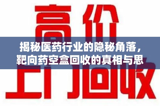 泰州揭秘医药行业的隐秘角落，靶向药空盒回收的真相与思考