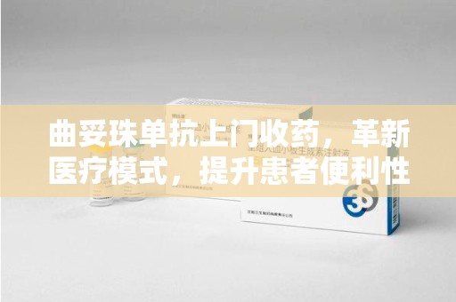 泰州曲妥珠单抗上门收药，革新医疗模式，提升患者便利性