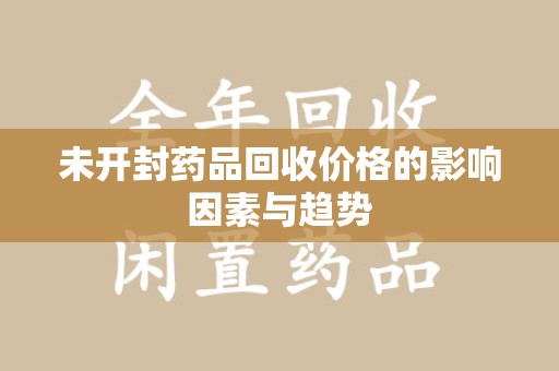 泰州未开封药品回收价格的影响因素与趋势