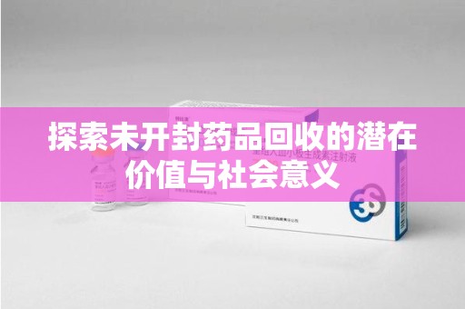 泰州探索未开封药品回收的潜在价值与社会意义