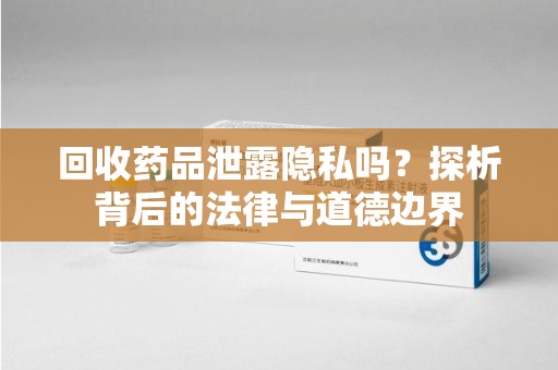 泰州回收药品泄露隐私吗？探析背后的法律与道德边界