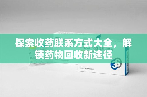 泰州探索收药联系方式大全，解锁药物回收新途径