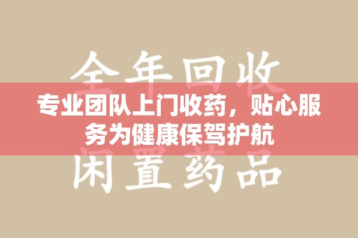 泰州专业团队上门收药，贴心服务为健康保驾护航