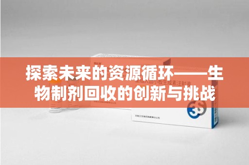 泰州探索未来的资源循环——生物制剂回收的创新与挑战