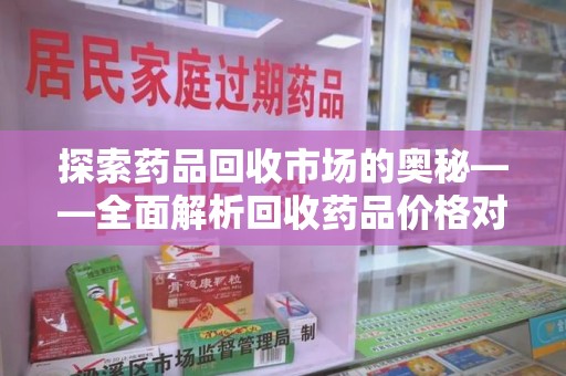 泰州探索药品回收市场的奥秘——全面解析回收药品价格对比