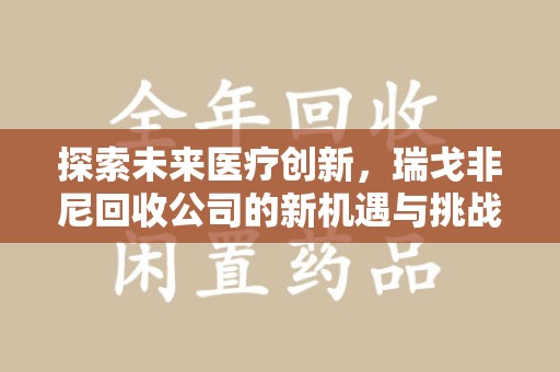 泰州探索未来医疗创新，瑞戈非尼回收公司的新机遇与挑战