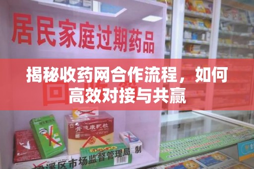 泰州揭秘收药网合作流程，如何高效对接与共赢