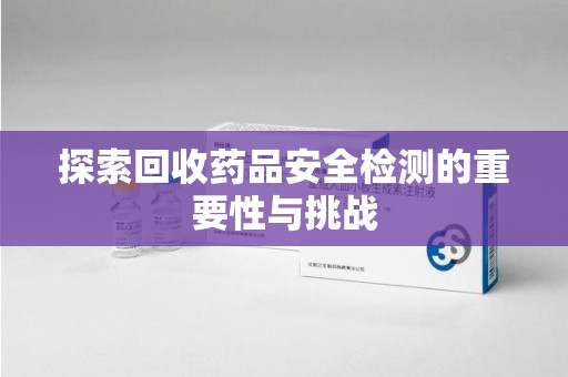 泰州探索回收药品安全检测的重要性与挑战