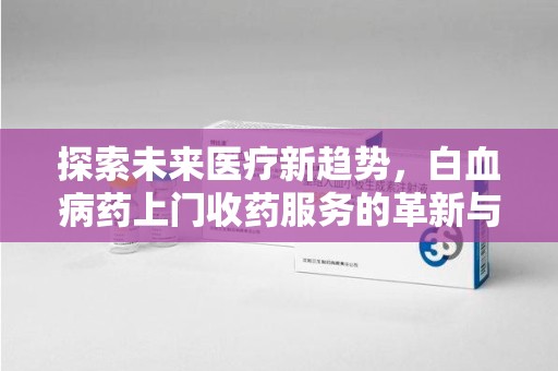 泰州探索未来医疗新趋势，白血病药上门收药服务的革新与意义