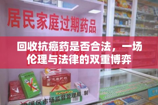 泰州回收抗癌药是否合法，一场伦理与法律的双重博弈