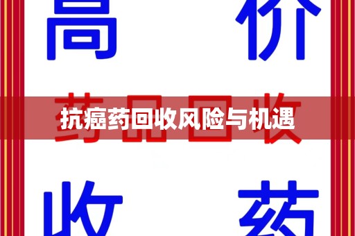 泰州抗癌药回收风险与机遇