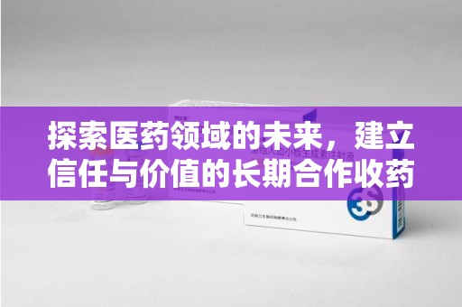 泰州探索医药领域的未来，建立信任与价值的长期合作收药之道