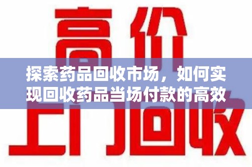 泰州探索药品回收市场，如何实现回收药品当场付款的高效模式