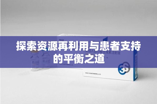 泰州探索资源再利用与患者支持的平衡之道