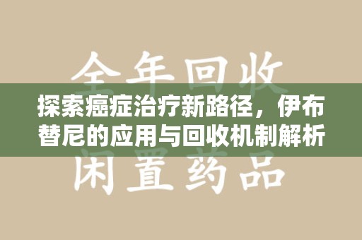 泰州探索癌症治疗新路径，伊布替尼的应用与回收机制解析