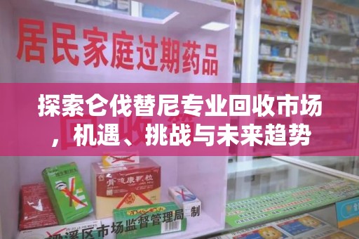 泰州探索仑伐替尼专业回收市场，机遇、挑战与未来趋势