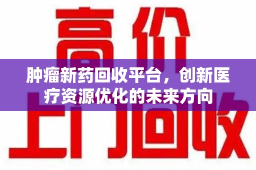 泰州肿瘤新药回收平台，创新医疗资源优化的未来方向
