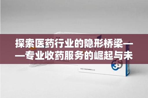 泰州探索医药行业的隐形桥梁——专业收药服务的崛起与未来