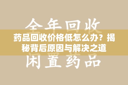 泰州药品回收价格低怎么办？揭秘背后原因与解决之道