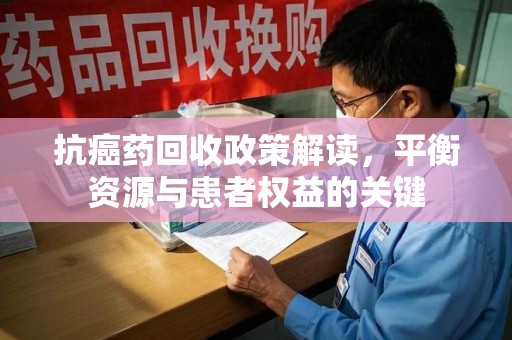 泰州抗癌药回收政策解读，平衡资源与患者权益的关键