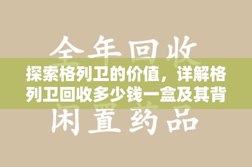 泰州探索格列卫的价值，详解格列卫回收多少钱一盒及其背后的意义