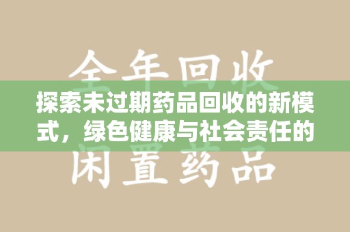 泰州探索未过期药品回收的新模式，绿色健康与社会责任的双重驱动