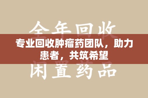 泰州专业回收肿瘤药团队，助力患者，共筑希望