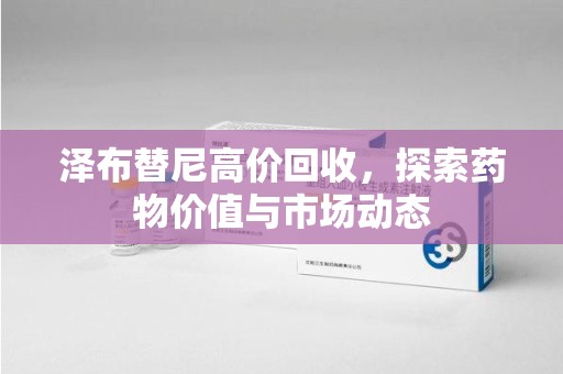 泰州泽布替尼高价回收，探索药物价值与市场动态