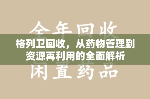 泰州格列卫回收，从药物管理到资源再利用的全面解析