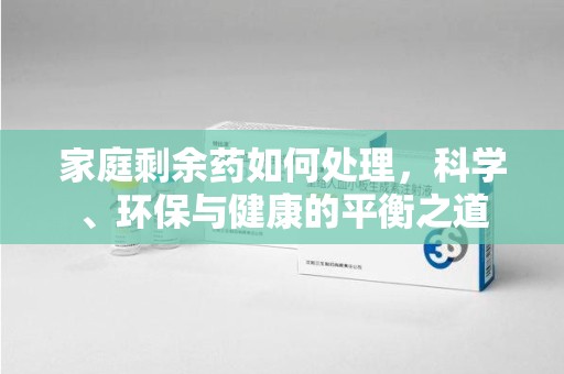 泰州家庭剩余药如何处理，科学、环保与健康的平衡之道