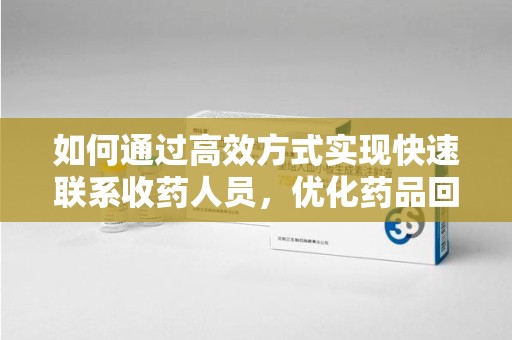 泰州如何通过高效方式实现快速联系收药人员，优化药品回收流程