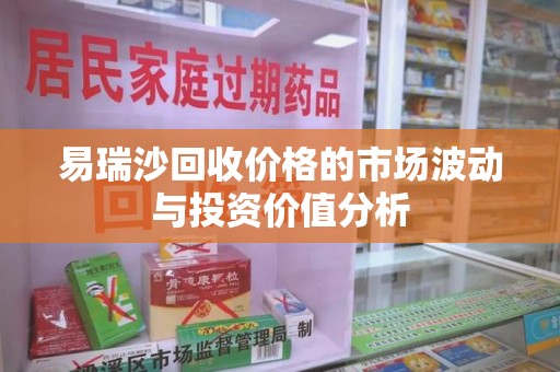 泰州易瑞沙回收价格的市场波动与投资价值分析