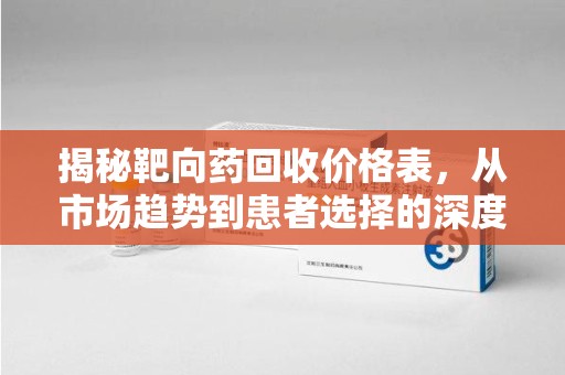 泰州揭秘靶向药回收价格表，从市场趋势到患者选择的深度分析