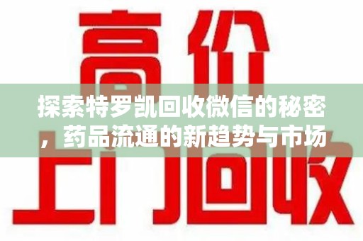 泰州探索特罗凯回收微信的秘密，药品流通的新趋势与市场洞察
