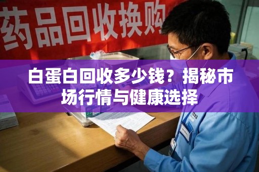 泰州白蛋白回收多少钱？揭秘市场行情与健康选择