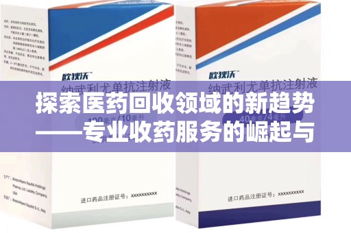 泰州探索医药回收领域的新趋势——专业收药服务的崛起与未来