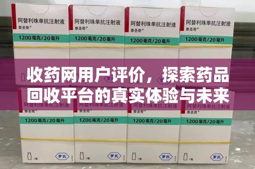 泰州收药网用户评价，探索药品回收平台的真实体验与未来发展趋势