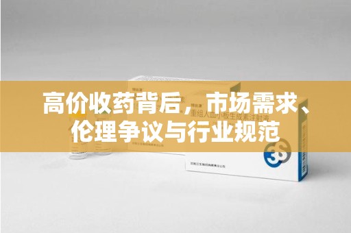 泰州高价收药背后，市场需求、伦理争议与行业规范