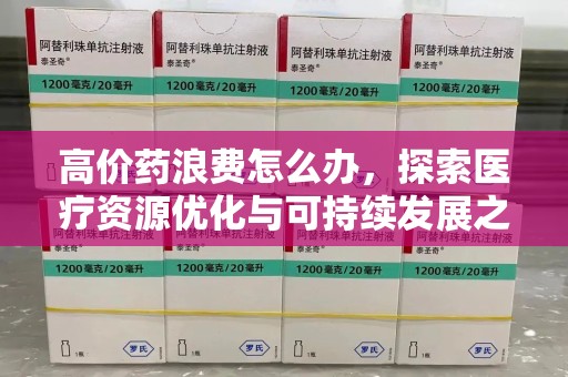 泰州高价药浪费怎么办，探索医疗资源优化与可持续发展之路